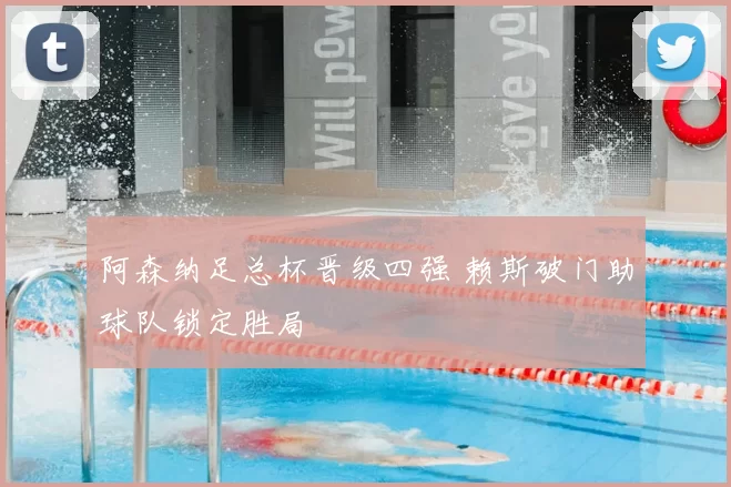 阿森纳足总杯晋级四强 赖斯破门助球队锁定胜局