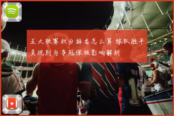 五大联赛积分排名怎么算 球队胜平负规则与争冠保级影响解析