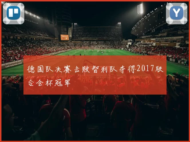德国队决赛击败智利队夺得2017联合会杯冠军