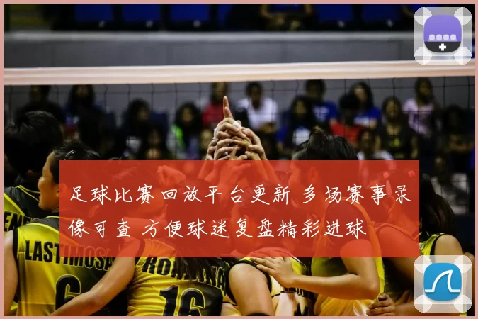 足球比赛回放平台更新 多场赛事录像可查 方便球迷复盘精彩进球