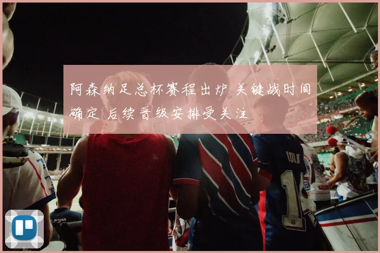 阿森纳足总杯赛程出炉 关键战时间确定 后续晋级安排受关注
