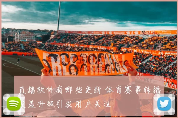 直播软件有哪些更新 体育赛事转播覆盖升级引发用户关注