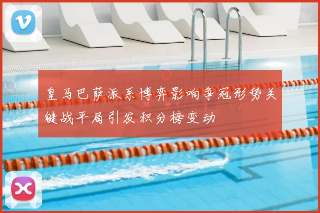 皇马巴萨派系博弈影响争冠形势关键战平局引发积分榜变动