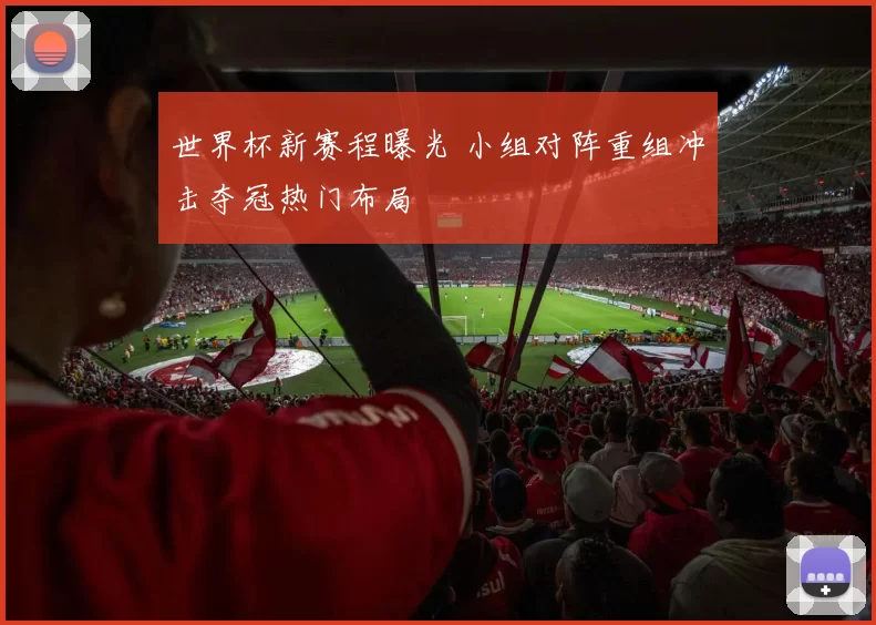 世界杯新赛程曝光 小组对阵重组冲击夺冠热门布局
