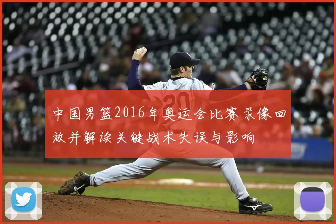 中国男篮2016年奥运会比赛录像回放并解读关键战术失误与影响