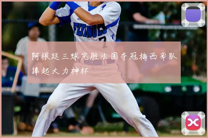 阿根廷三球完胜法国夺冠梅西率队捧起大力神杯