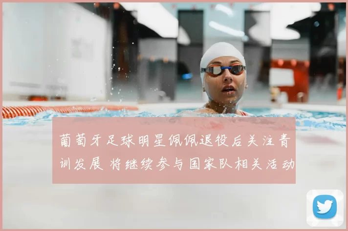 葡萄牙足球明星佩佩退役后关注青训发展 将继续参与国家队相关活动
