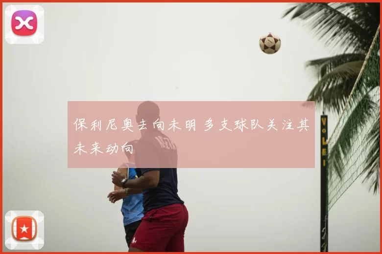 保利尼奥去向未明 多支球队关注其未来动向