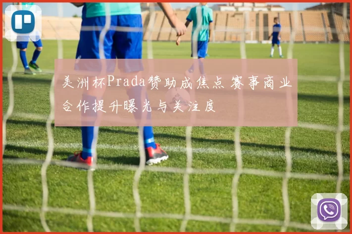 美洲杯Prada赞助成焦点 赛事商业合作提升曝光与关注度