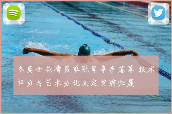 冬奥会花滑男单冠军争夺落幕 技术评分与艺术分化决定奖牌归属